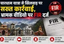 चारधाम यात्रा से खिलवाड़ पर सख्त कार्रवाई, भ्रामक वीडियो पर FIR दर्ज